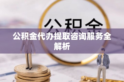 洪洞公积金代办提取咨询服务全解析