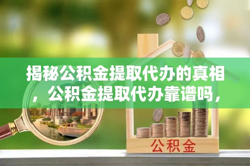 洪洞揭秘公积金提取代办的真相，公积金提取代办靠谱吗，如何选择专业服务？