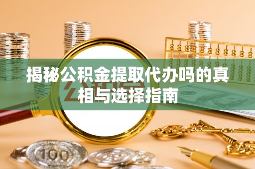 洪洞揭秘公积金提取代办吗的真相与选择指南