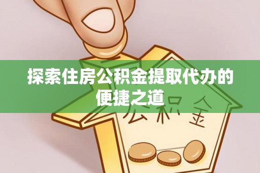 洪洞探索住房公积金提取代办的便捷之道