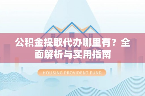 洪洞公积金提取代办哪里有？全面解析与实用指南