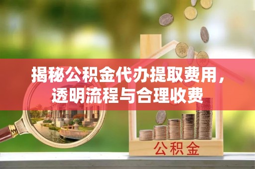 洪洞揭秘公积金代办提取费用，透明流程与合理收费