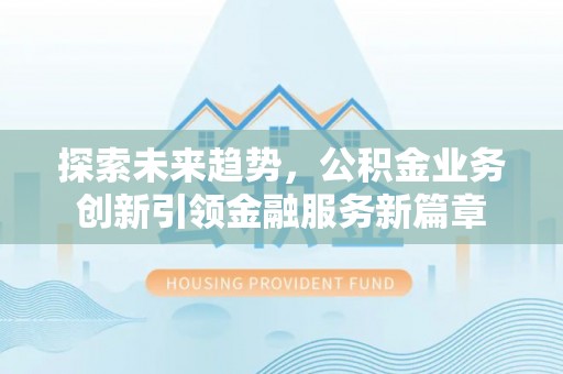 洪洞探索未来趋势，公积金业务创新引领金融服务新篇章