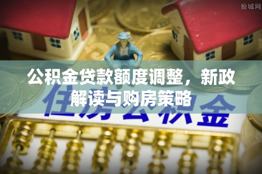 洪洞公积金贷款额度调整，新政解读与购房策略