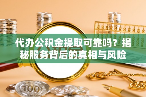 洪洞代办公积金提取可靠吗？揭秘服务背后的真相与风险