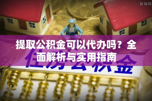 洪洞提取公积金可以代办吗？全面解析与实用指南