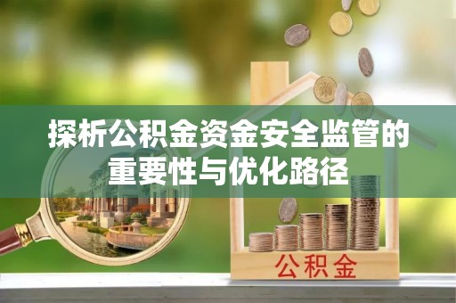 洪洞探析公积金资金安全监管的重要性与优化路径