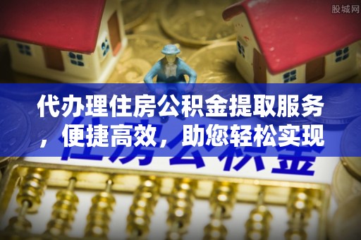 洪洞代办理住房公积金提取服务，便捷高效，助您轻松实现资金规划