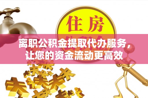 洪洞离职公积金提取代办服务，让您的资金流动更高效