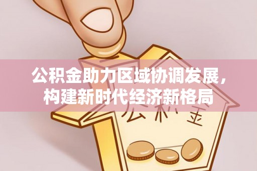 洪洞公积金助力区域协调发展，构建新时代经济新格局