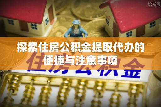 洪洞探索住房公积金提取代办的便捷与注意事项