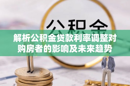 洪洞解析公积金贷款利率调整对购房者的影响及未来趋势