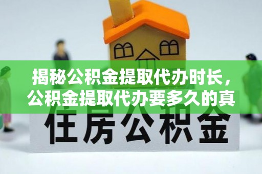 洪洞揭秘公积金提取代办时长，公积金提取代办要多久的真相与攻略