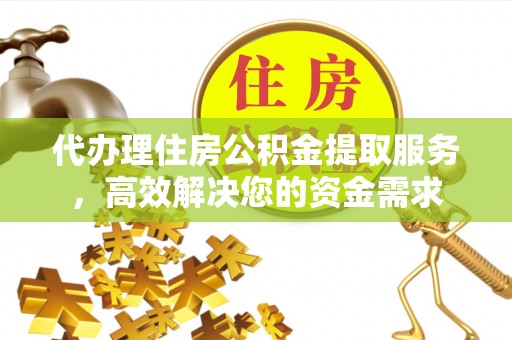 洪洞代办理住房公积金提取服务，高效解决您的资金需求