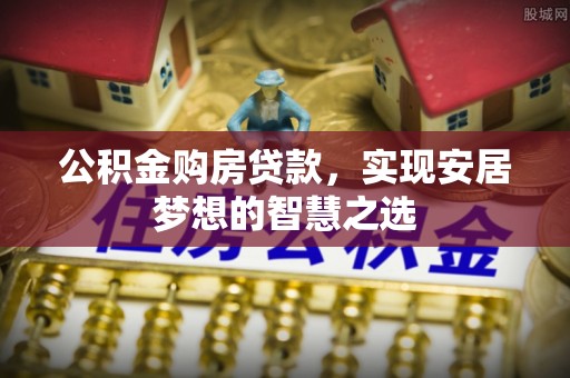 洪洞公积金购房贷款，实现安居梦想的智慧之选