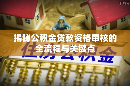 洪洞揭秘公积金贷款资格审核的全流程与关键点