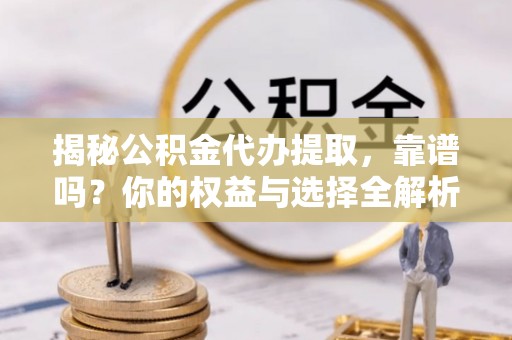 洪洞揭秘公积金代办提取，靠谱吗？你的权益与选择全解析