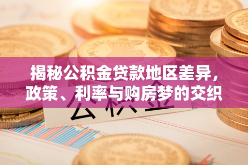 洪洞揭秘公积金贷款地区差异，政策、利率与购房梦的交织