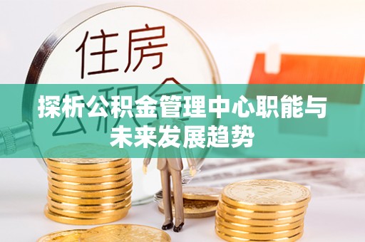 洪洞探析公积金管理中心职能与未来发展趋势