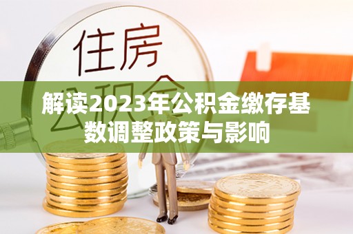 洪洞解读2023年公积金缴存基数调整政策与影响