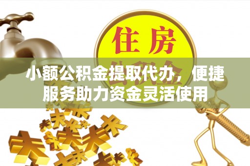 洪洞小额公积金提取代办，便捷服务助力资金灵活使用