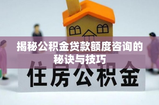 洪洞揭秘公积金贷款额度咨询的秘诀与技巧