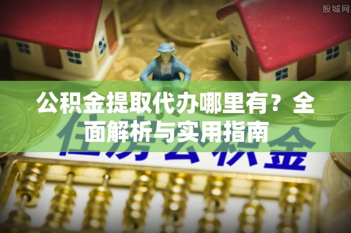 洪洞公积金提取代办哪里有？全面解析与实用指南