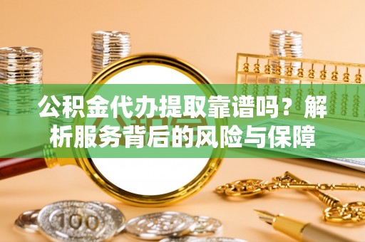 洪洞公积金代办提取靠谱吗？解析服务背后的风险与保障