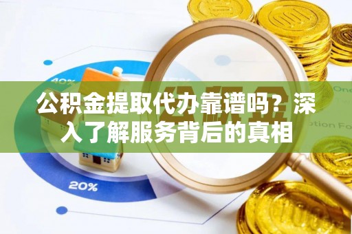 洪洞公积金提取代办靠谱吗？深入了解服务背后的真相