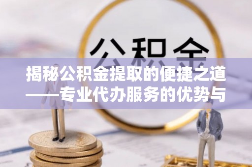 洪洞揭秘公积金提取的便捷之道——专业代办服务的优势与选择