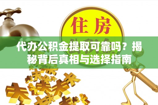 洪洞代办公积金提取可靠吗？揭秘背后真相与选择指南