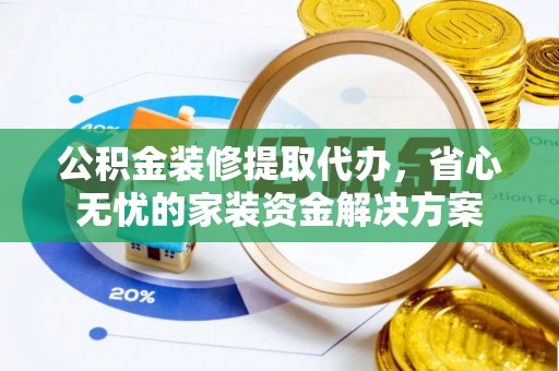 洪洞公积金装修提取代办，省心无忧的家装资金解决方案