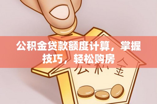洪洞公积金贷款额度计算，掌握技巧，轻松购房