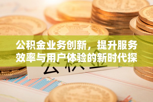 洪洞公积金业务创新，提升服务效率与用户体验的新时代探索