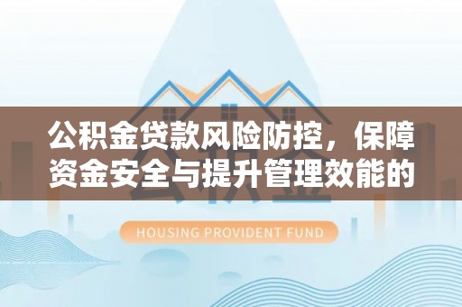 洪洞公积金贷款风险防控，保障资金安全与提升管理效能的多维度探索