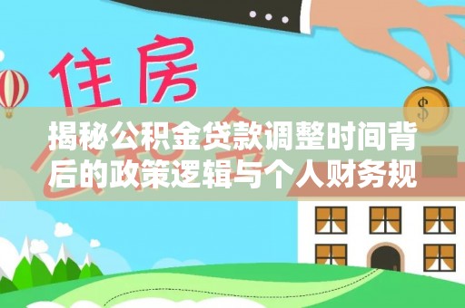 洪洞揭秘公积金贷款调整时间背后的政策逻辑与个人财务规划