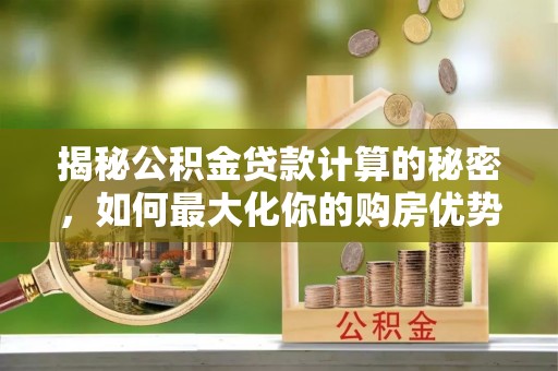 洪洞揭秘公积金贷款计算的秘密，如何最大化你的购房优势