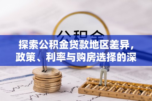 洪洞探索公积金贷款地区差异，政策、利率与购房选择的深度解析