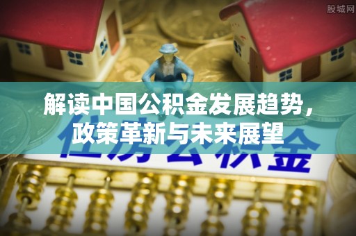 洪洞解读中国公积金发展趋势，政策革新与未来展望
