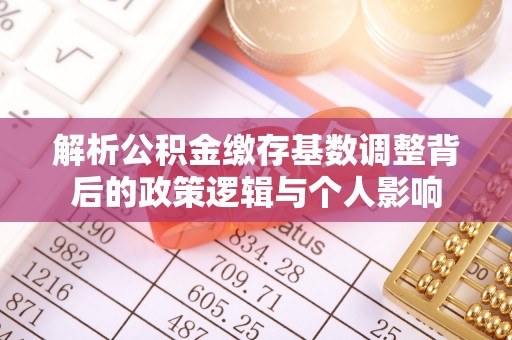 洪洞解析公积金缴存基数调整背后的政策逻辑与个人影响