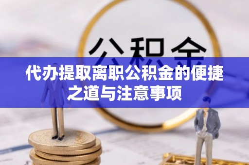 洪洞代办提取离职公积金的便捷之道与注意事项