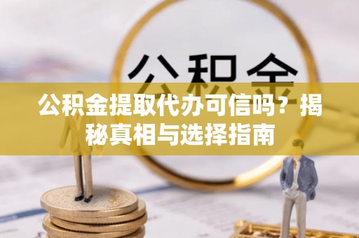 洪洞公积金提取代办可信吗？揭秘真相与选择指南