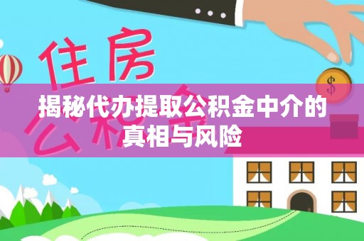 洪洞揭秘代办提取公积金中介的真相与风险