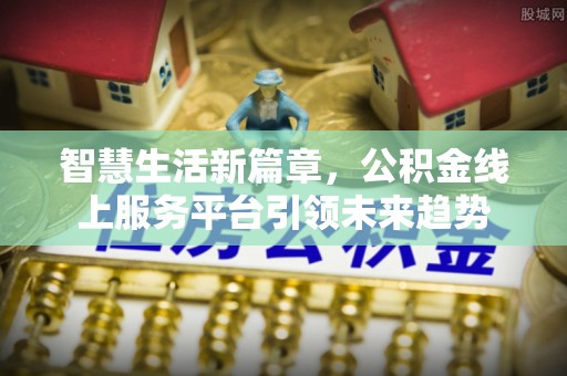 洪洞智慧生活新篇章，公积金线上服务平台引领未来趋势