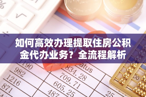 洪洞如何高效办理提取住房公积金代办业务？全流程解析