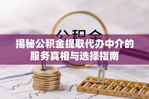 洪洞揭秘公积金提取代办中介的服务真相与选择指南