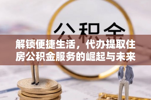洪洞解锁便捷生活，代办提取住房公积金服务的崛起与未来