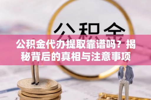 洪洞公积金代办提取靠谱吗？揭秘背后的真相与注意事项