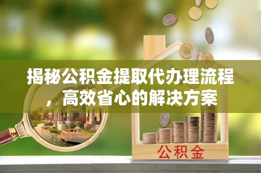 洪洞揭秘公积金提取代办理流程，高效省心的解决方案