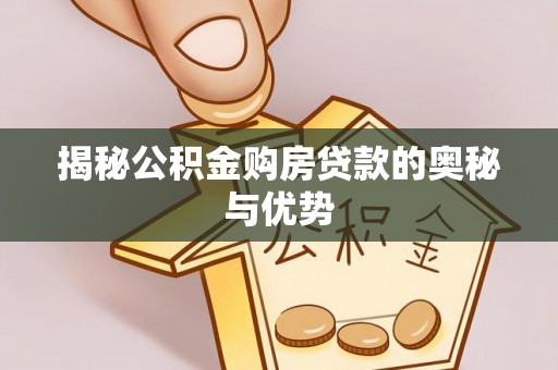 洪洞揭秘公积金购房贷款的奥秘与优势